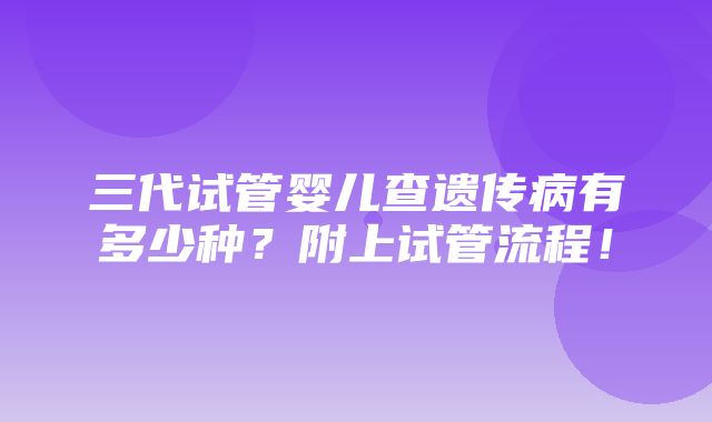 三代试管婴儿查遗传病有多少种？附上试管流程！