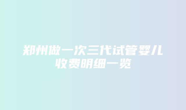 郑州做一次三代试管婴儿收费明细一览