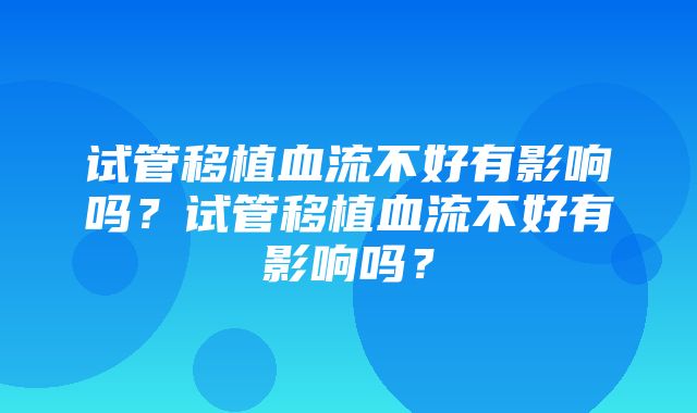 试管移植血流不好有影响吗？试管移植血流不好有影响吗？