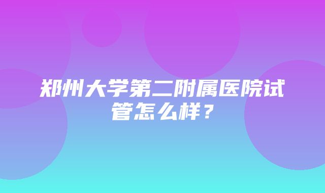 郑州大学第二附属医院试管怎么样？