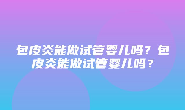 包皮炎能做试管婴儿吗？包皮炎能做试管婴儿吗？