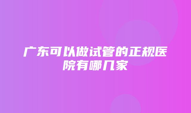 广东可以做试管的正规医院有哪几家