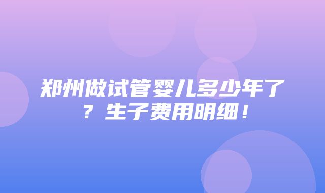 郑州做试管婴儿多少年了？生子费用明细！