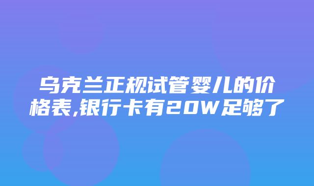 乌克兰正规试管婴儿的价格表,银行卡有20W足够了