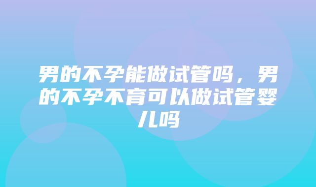 男的不孕能做试管吗，男的不孕不育可以做试管婴儿吗