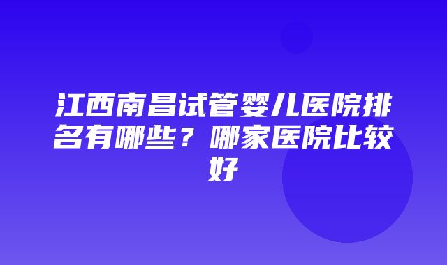 江西南昌试管婴儿医院排名有哪些？哪家医院比较好