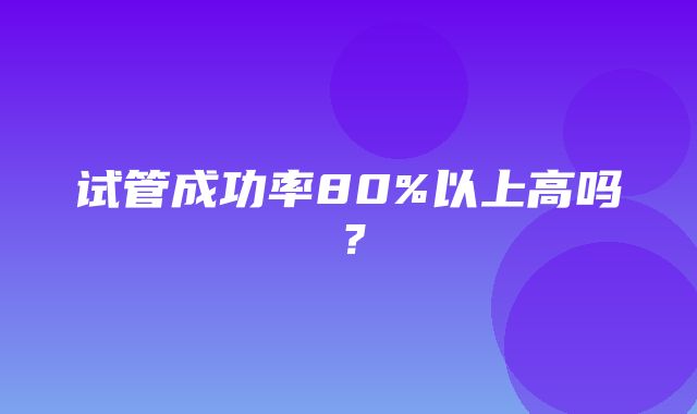 试管成功率80%以上高吗？