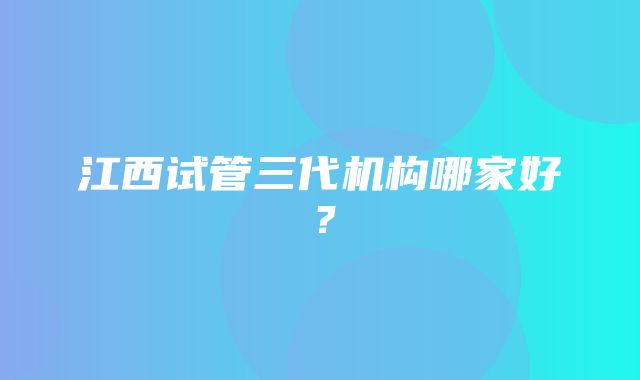 江西试管三代机构哪家好？