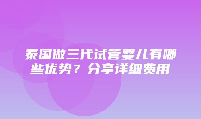 泰国做三代试管婴儿有哪些优势？分享详细费用