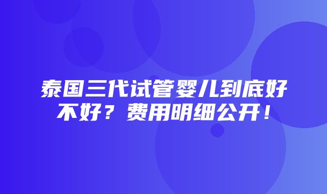 泰国三代试管婴儿到底好不好？费用明细公开！