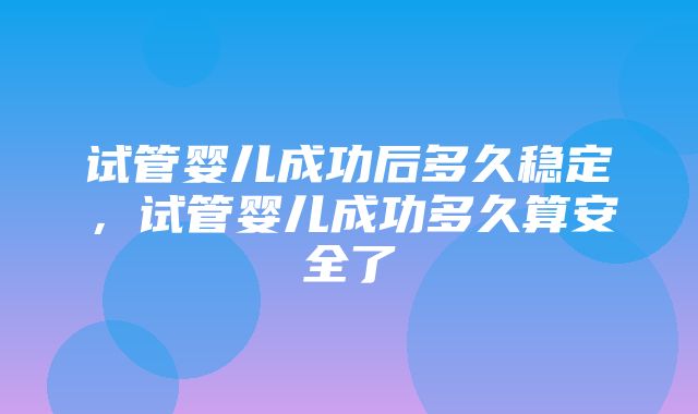 试管婴儿成功后多久稳定，试管婴儿成功多久算安全了