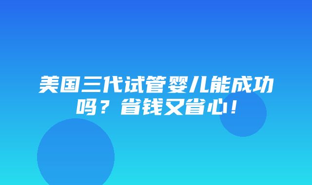 美国三代试管婴儿能成功吗？省钱又省心！