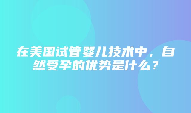 在美国试管婴儿技术中，自然受孕的优势是什么？