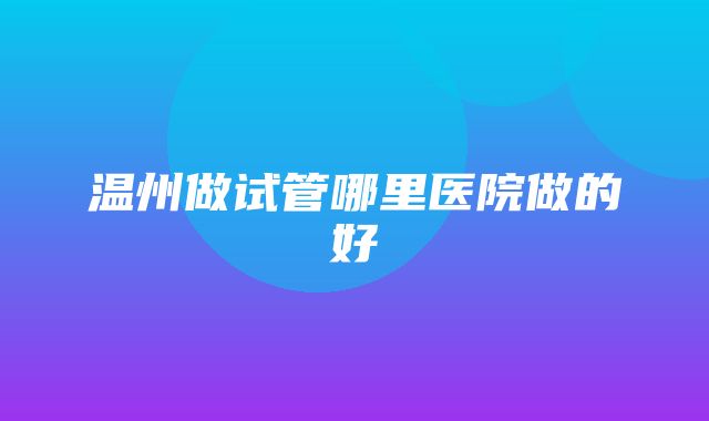 温州做试管哪里医院做的好