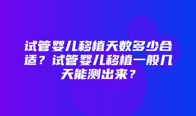 试管婴儿移植天数多少合适？试管婴儿移植一般几天能测出来？