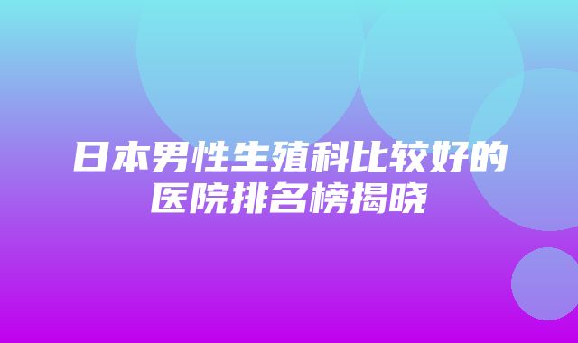 日本男性生殖科比较好的医院排名榜揭晓