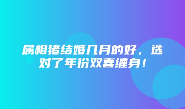 属相猪结婚几月的好，选对了年份双喜缠身！