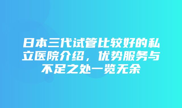 日本三代试管比较好的私立医院介绍，优势服务与不足之处一览无余