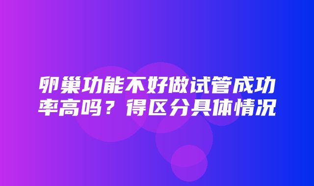 卵巢功能不好做试管成功率高吗？得区分具体情况