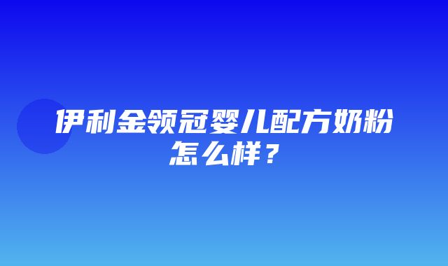 伊利金领冠婴儿配方奶粉怎么样？