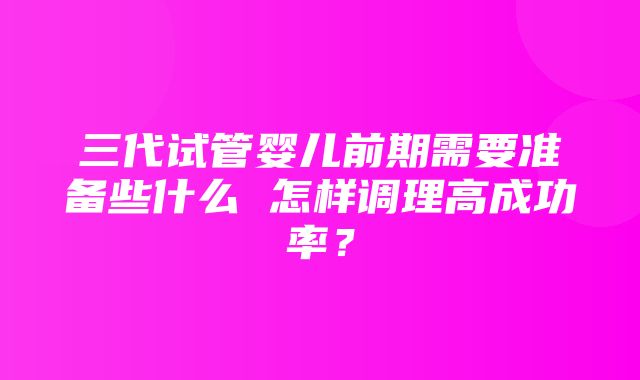 三代试管婴儿前期需要准备些什么 怎样调理高成功率？