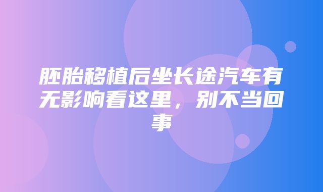 胚胎移植后坐长途汽车有无影响看这里，别不当回事