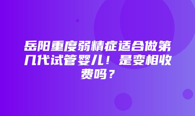 岳阳重度弱精症适合做第几代试管婴儿！是变相收费吗？