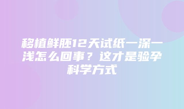 移植鲜胚12天试纸一深一浅怎么回事？这才是验孕科学方式