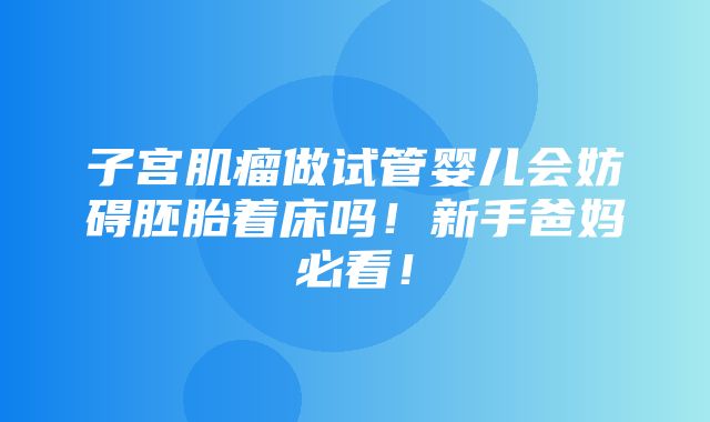 子宫肌瘤做试管婴儿会妨碍胚胎着床吗！新手爸妈必看！