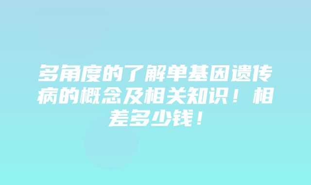 多角度的了解单基因遗传病的概念及相关知识！相差多少钱！