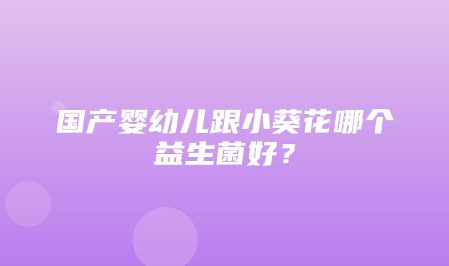 国产婴幼儿跟小葵花哪个益生菌好？