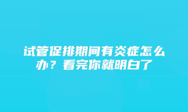 试管促排期间有炎症怎么办？看完你就明白了