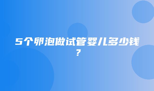 5个卵泡做试管婴儿多少钱？