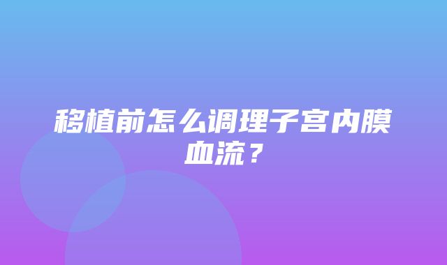 移植前怎么调理子宫内膜血流？