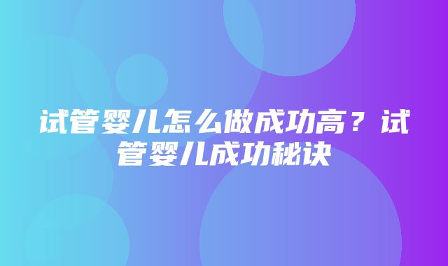 试管婴儿怎么做成功高？试管婴儿成功秘诀