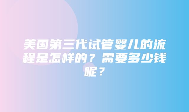 美国第三代试管婴儿的流程是怎样的？需要多少钱呢？