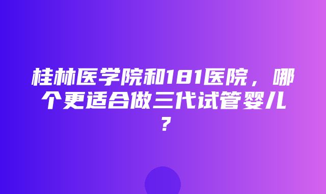 桂林医学院和181医院，哪个更适合做三代试管婴儿？