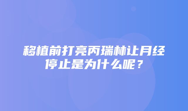 移植前打亮丙瑞林让月经停止是为什么呢？