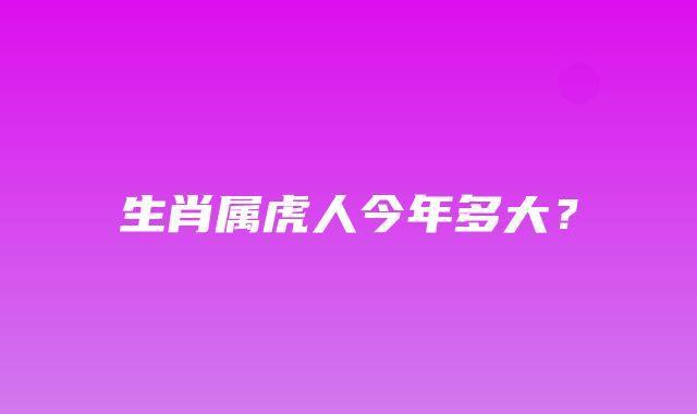 生肖属虎人今年多大？