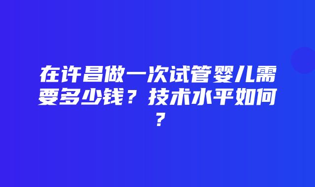 在许昌做一次试管婴儿需要多少钱？技术水平如何？