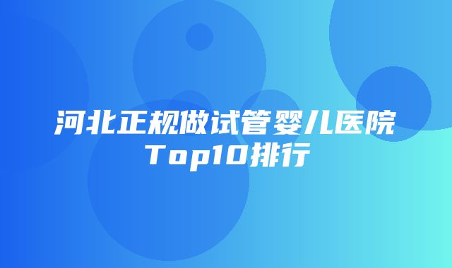 河北正规做试管婴儿医院Top10排行