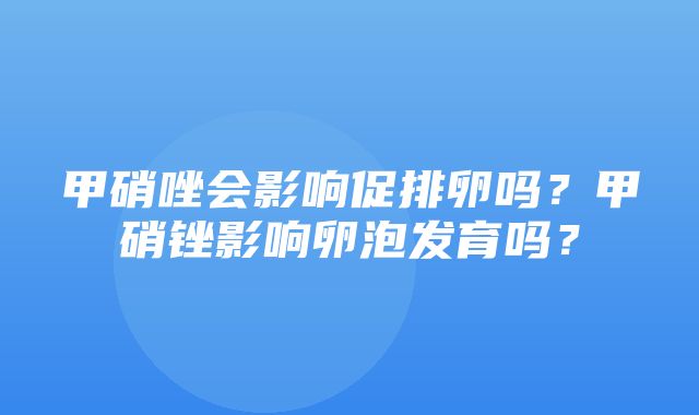 甲硝唑会影响促排卵吗？甲硝锉影响卵泡发育吗？