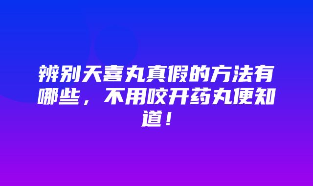 辨别天喜丸真假的方法有哪些，不用咬开药丸便知道！