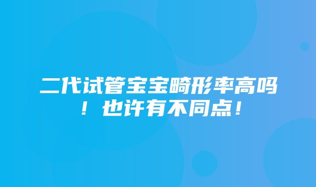 二代试管宝宝畸形率高吗！也许有不同点！