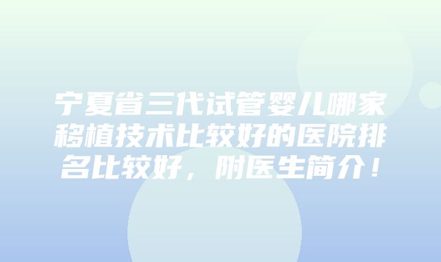 宁夏省三代试管婴儿哪家移植技术比较好的医院排名比较好，附医生简介！