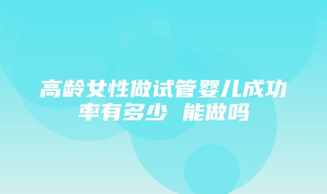 高龄女性做试管婴儿成功率有多少 能做吗