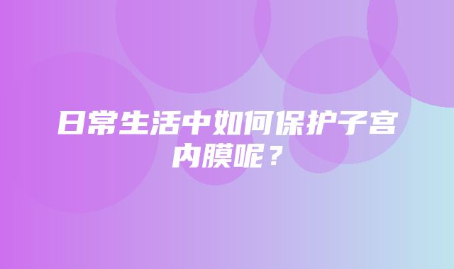 日常生活中如何保护子宫内膜呢？