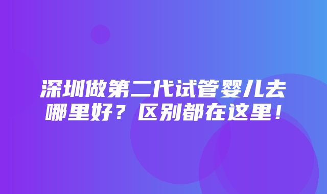 深圳做第二代试管婴儿去哪里好？区别都在这里！