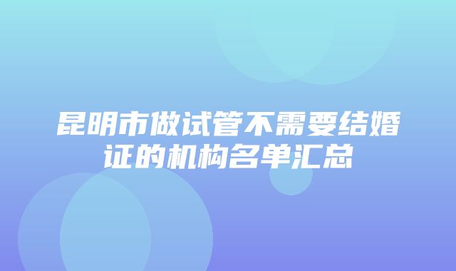 昆明市做试管不需要结婚证的机构名单汇总