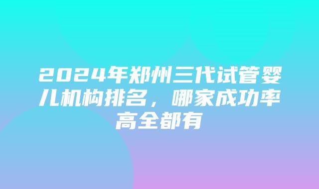 2024年郑州三代试管婴儿机构排名，哪家成功率高全都有